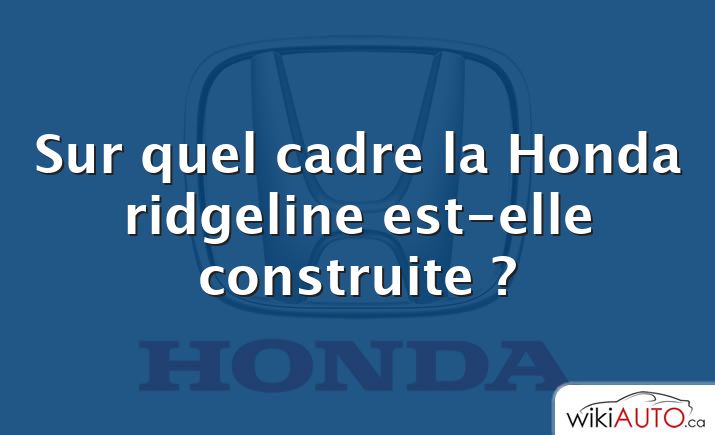 Sur quel cadre la Honda ridgeline est-elle construite ?
